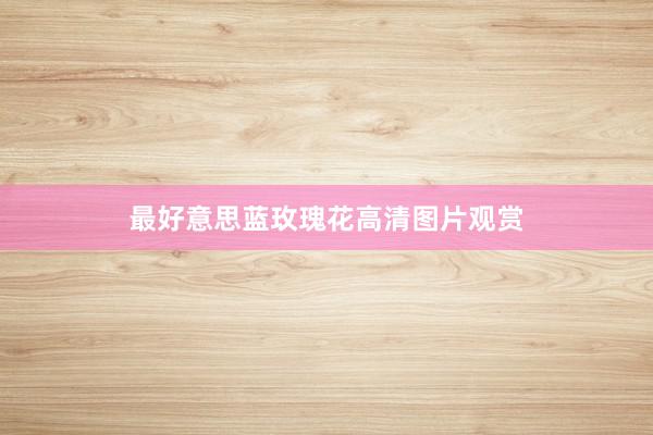 最好意思蓝玫瑰花高清图片观赏